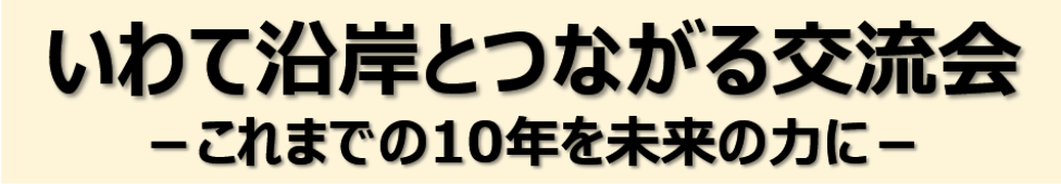 いわて沿岸とつながる交流会 -これまでの10年を未来の力に-